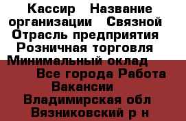 Кассир › Название организации ­ Связной › Отрасль предприятия ­ Розничная торговля › Минимальный оклад ­ 25 000 - Все города Работа » Вакансии   . Владимирская обл.,Вязниковский р-н